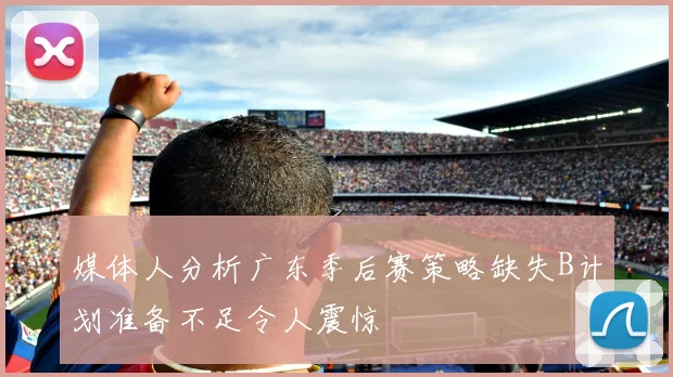 媒体人分析广东季后赛策略缺失B计划准备不足令人震惊