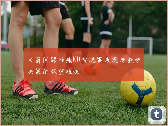 火箭问题难掩KD常规赛表现与教练决策的双重短板