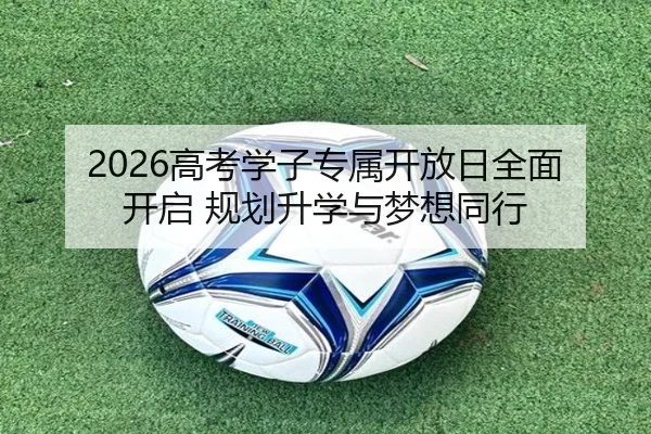 2026高考学子专属开放日全面开启 规划升学与梦想同行