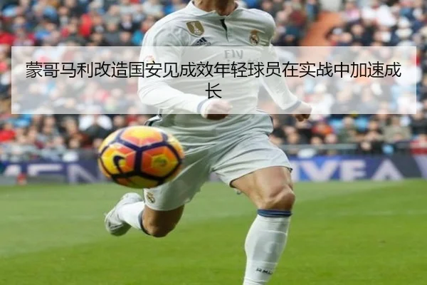 蒙哥马利改造国安见成效年轻球员在实战中加速成长
