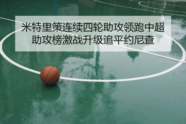 米特里策连续四轮助攻领跑中超 助攻榜激战升级追平约尼查