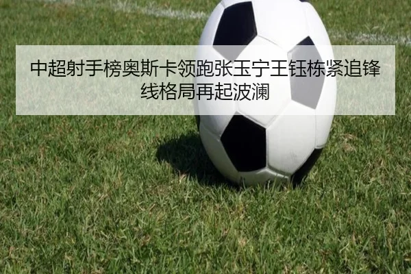 中超射手榜奥斯卡领跑张玉宁王钰栋紧追锋线格局再起波澜